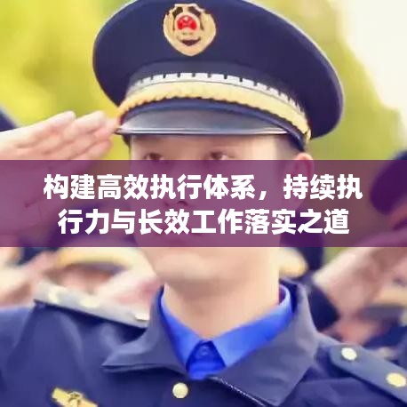 構(gòu)建高效執(zhí)行體系，持續(xù)執(zhí)行力與長效工作落實(shí)之道