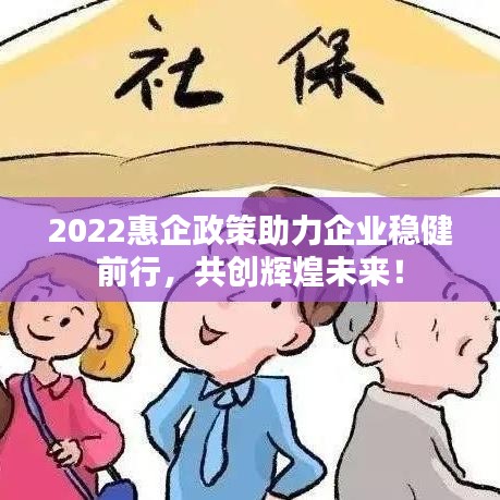 2022惠企政策助力企業(yè)穩(wěn)健前行，共創(chuàng)輝煌未來！