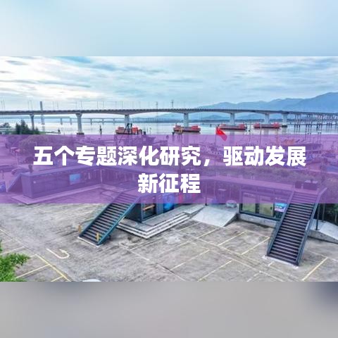 五個(gè)專(zhuān)題深化研究，驅(qū)動(dòng)發(fā)展新征程