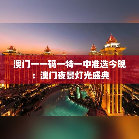 澳門一一碼一特一中準(zhǔn)選今晚：澳門夜景燈光盛典