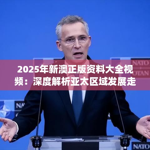 2025年新澳正版資料大全視頻：深度解析亞太區(qū)域發(fā)展走向