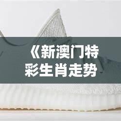 《新澳門特彩生肖走勢(shì)圖》：趣味探索生肖與生活的細(xì)節(jié)聯(lián)系