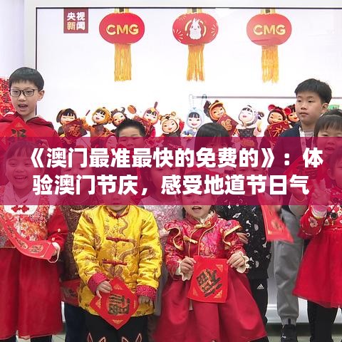 《澳門最準(zhǔn)最快的免費(fèi)的》：體驗(yàn)澳門節(jié)慶，感受地道節(jié)日氣氛不花錢