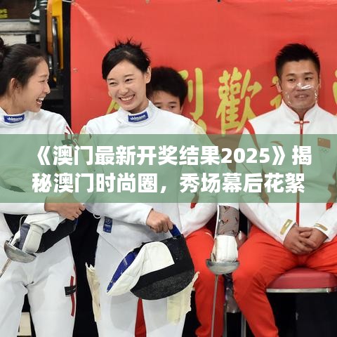 《澳門最新開獎(jiǎng)結(jié)果2025》揭秘澳門時(shí)尚圈，秀場幕后花絮