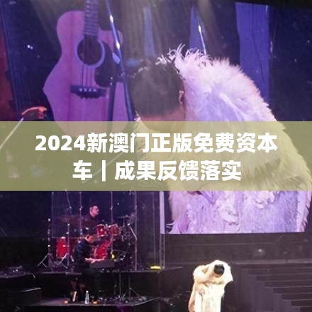 2024新澳門正版免費資本車｜成果反饋落實
