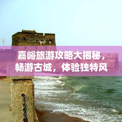 嘉峪旅游攻略大揭秘，暢游古城，體驗(yàn)獨(dú)特風(fēng)情！