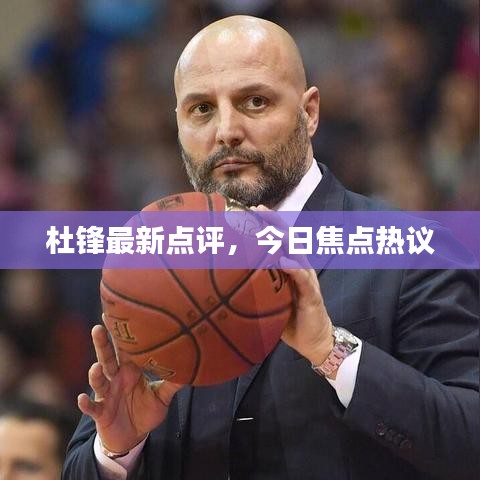杜鋒最新點(diǎn)評(píng)，今日焦點(diǎn)熱議