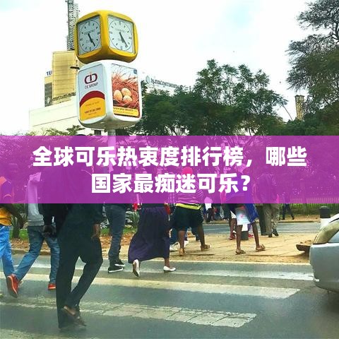 全球可樂(lè)熱衷度排行榜，哪些國(guó)家最癡迷可樂(lè)？