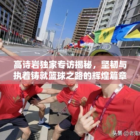 高詩(shī)巖獨(dú)家專訪揭秘，堅(jiān)韌與執(zhí)著鑄就籃球之路的輝煌篇章