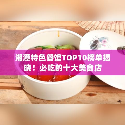 湘潭特色餐館TOP10榜單揭曉！必吃的十大美食店