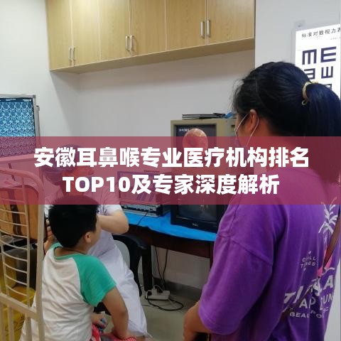 安徽耳鼻喉專業(yè)醫(yī)療機構(gòu)排名TOP10及專家深度解析