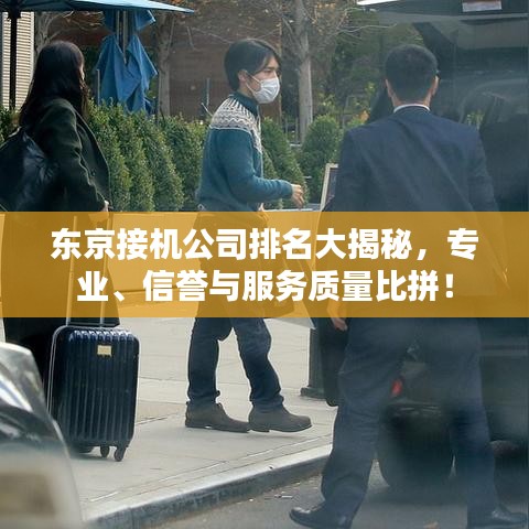 東京接機(jī)公司排名大揭秘，專業(yè)、信譽(yù)與服務(wù)質(zhì)量比拼！