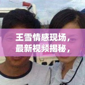 王雪情感現(xiàn)場，最新視頻揭秘，深度解讀情感真實之旅