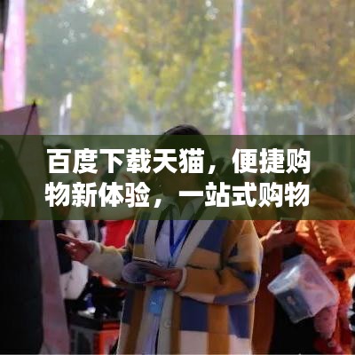 百度下載天貓，便捷購物新體驗，一站式購物首選！