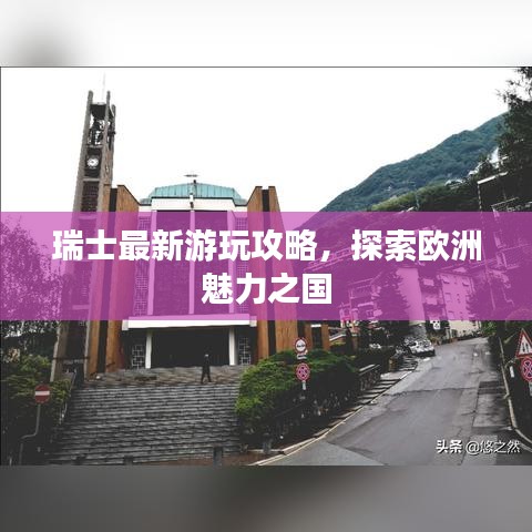 瑞士最新游玩攻略，探索歐洲魅力之國(guó)