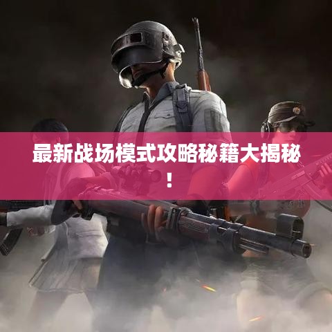 最新戰(zhàn)場模式攻略秘籍大揭秘！