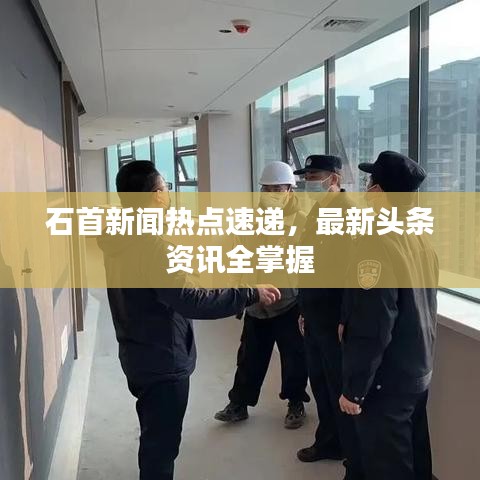 石首新聞熱點(diǎn)速遞，最新頭條資訊全掌握
