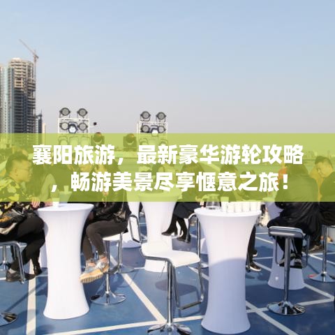 襄陽(yáng)旅游，最新豪華游輪攻略，暢游美景盡享愜意之旅！