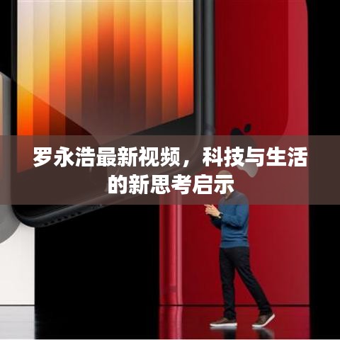 羅永浩最新視頻，科技與生活的新思考啟示