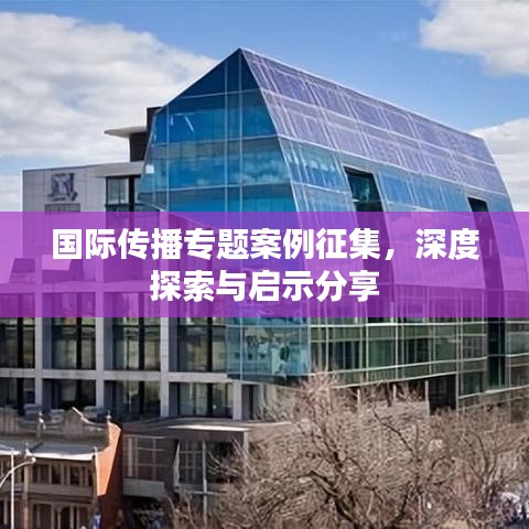國(guó)際傳播專題案例征集，深度探索與啟示分享