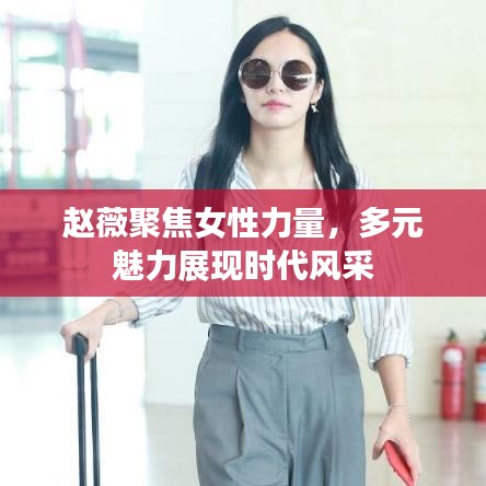 趙薇聚焦女性力量，多元魅力展現(xiàn)時代風采