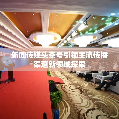 新聞傳媒頭條號(hào)引領(lǐng)主流傳播渠道新領(lǐng)域探索