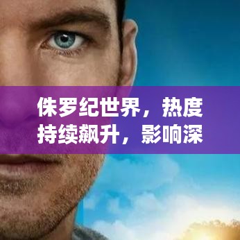 侏羅紀(jì)世界，熱度持續(xù)飆升，影響深遠(yuǎn)不可小覷