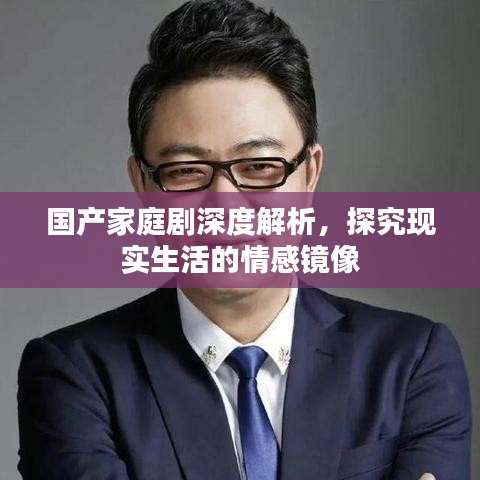 國產(chǎn)家庭劇深度解析，探究現(xiàn)實(shí)生活的情感鏡像