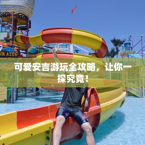 可愛安吉游玩全攻略，讓你一探究竟！