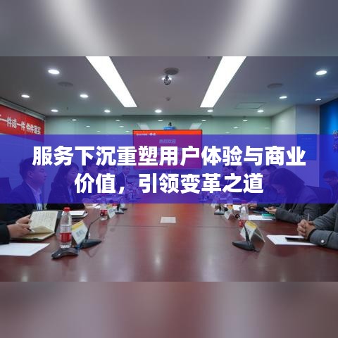 服務(wù)下沉重塑用戶體驗(yàn)與商業(yè)價(jià)值，引領(lǐng)變革之道