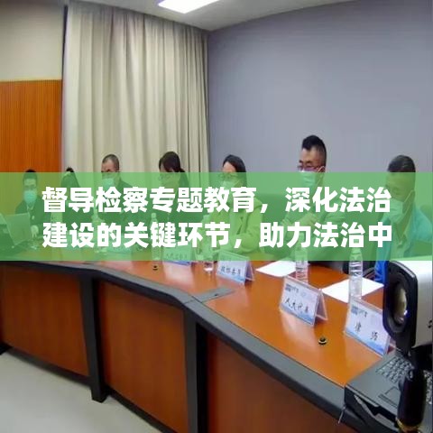 督導檢察專題教育，深化法治建設的關鍵環(huán)節(jié)，助力法治中國建設進程