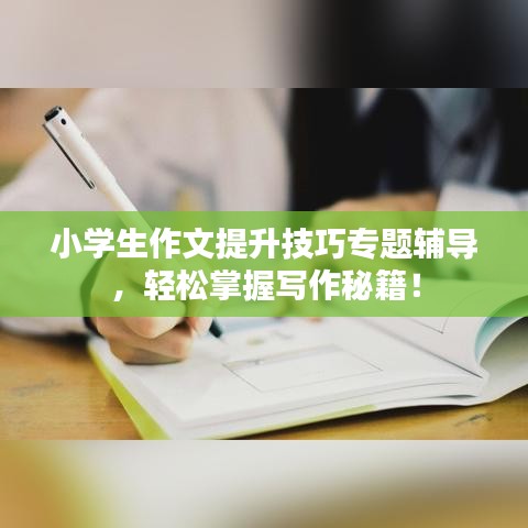 小學(xué)生作文提升技巧專(zhuān)題輔導(dǎo)，輕松掌握寫(xiě)作秘籍！