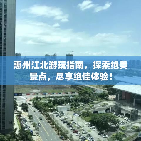 惠州江北游玩指南，探索絕美景點(diǎn)，盡享絕佳體驗(yàn)！