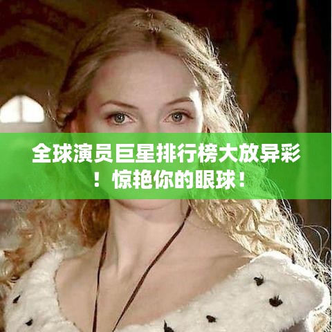 全球演員巨星排行榜大放異彩！驚艷你的眼球！