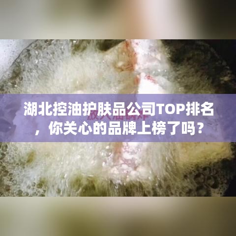 湖北控油護膚品公司TOP排名，你關(guān)心的品牌上榜了嗎？