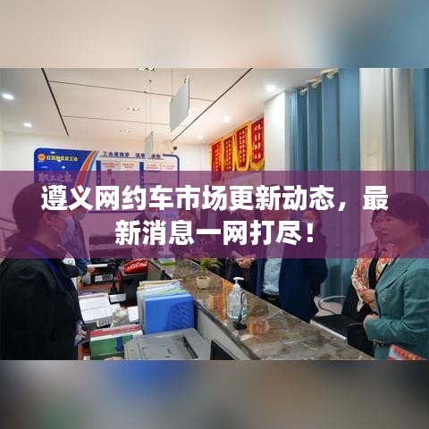 遵義網(wǎng)約車(chē)市場(chǎng)更新動(dòng)態(tài)，最新消息一網(wǎng)打盡！