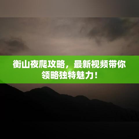 衡山夜爬攻略，最新視頻帶你領略獨特魅力！