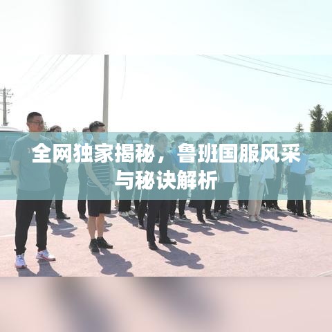 全網(wǎng)獨(dú)家揭秘，魯班國(guó)服風(fēng)采與秘訣解析