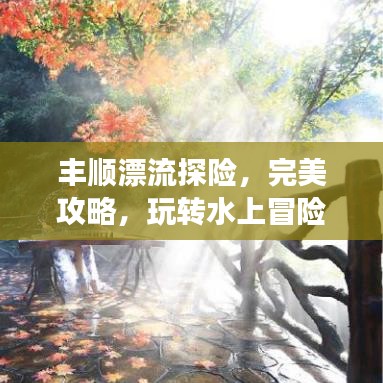 豐順漂流探險(xiǎn)，完美攻略，玩轉(zhuǎn)水上冒險(xiǎn)之旅！