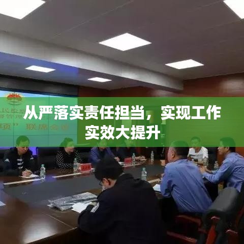 從嚴落實責任擔當，實現(xiàn)工作實效大提升