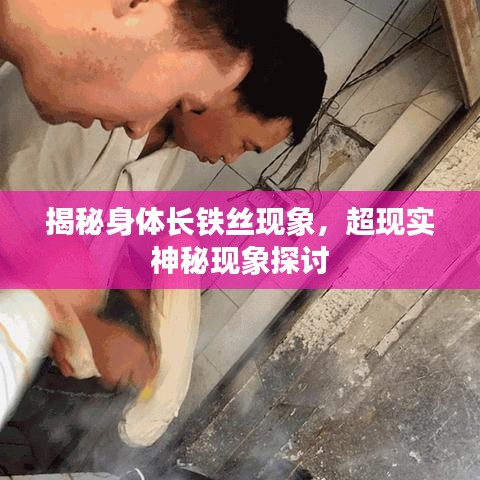 揭秘身體長鐵絲現(xiàn)象，超現(xiàn)實神秘現(xiàn)象探討