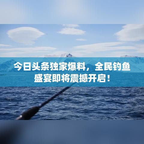 今日頭條獨家爆料，全民釣魚盛宴即將震撼開啟！