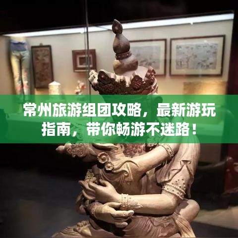 常州旅游組團(tuán)攻略，最新游玩指南，帶你暢游不迷路！