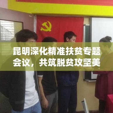 昆明深化精準(zhǔn)扶貧專(zhuān)題會(huì)議，共筑脫貧攻堅(jiān)美好未來(lái)