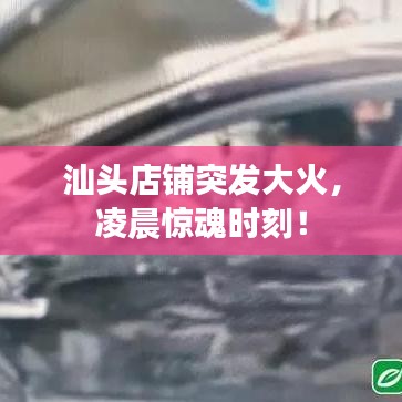 汕頭店鋪突發(fā)大火，凌晨驚魂時(shí)刻！