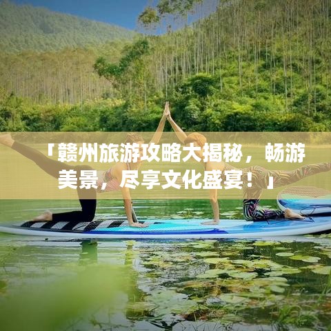 「贛州旅游攻略大揭秘，暢游美景，盡享文化盛宴！」